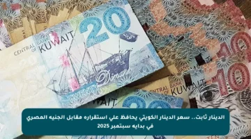 الدينار ثابت.. سعر الدينار الكويتي يحافظ على استقراره مقابل الجنيه المصري في بداية سبتمبر 2025